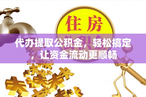 梁子湖代办提取公积金，轻松搞定，让资金流动更顺畅