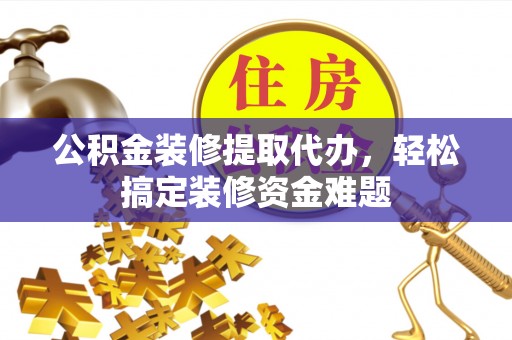 梁子湖公积金装修提取代办，轻松搞定装修资金难题