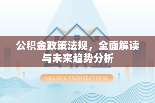 梁子湖公积金政策法规，全面解读与未来趋势分析