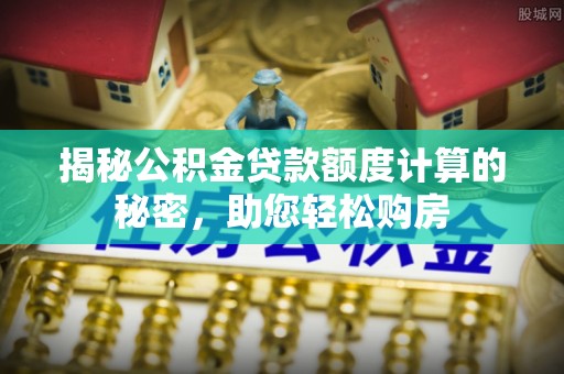 梁子湖揭秘公积金贷款额度计算的秘密，助您轻松购房