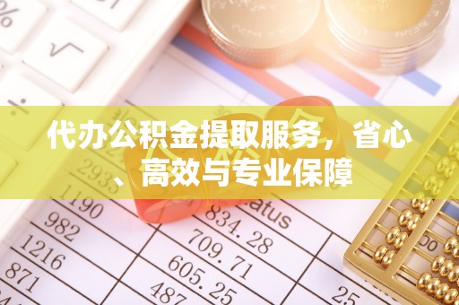 梁子湖代办公积金提取服务，省心、高效与专业保障