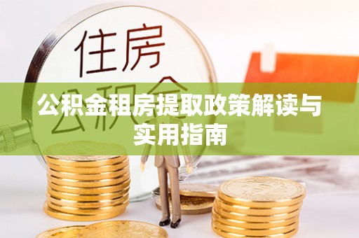 梁子湖公积金租房提取政策解读与实用指南