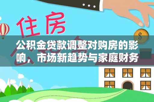 梁子湖公积金贷款调整对购房的影响，市场新趋势与家庭财务规划
