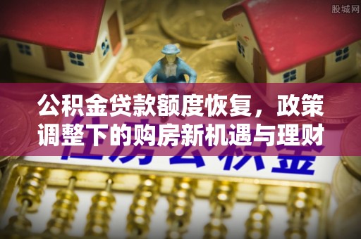 梁子湖公积金贷款额度恢复，政策调整下的购房新机遇与理财规划