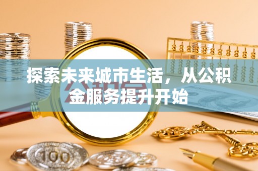 梁子湖探索未来城市生活，从公积金服务提升开始