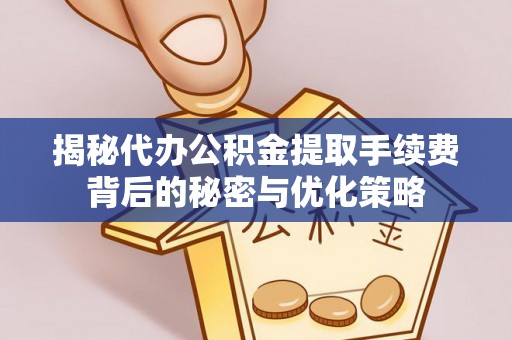 梁子湖揭秘代办公积金提取手续费背后的秘密与优化策略