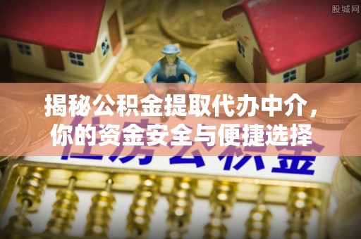 梁子湖揭秘公积金提取代办中介，你的资金安全与便捷选择