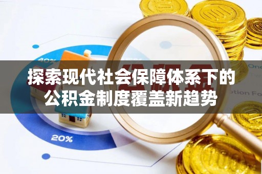 梁子湖探索现代社会保障体系下的公积金制度覆盖新趋势