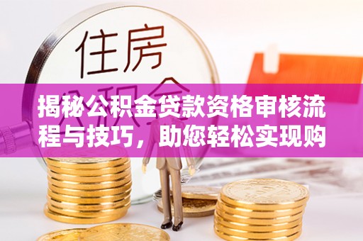梁子湖揭秘公积金贷款资格审核流程与技巧，助您轻松实现购房梦想