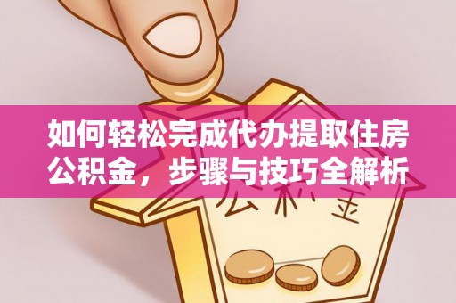 梁子湖如何轻松完成代办提取住房公积金，步骤与技巧全解析