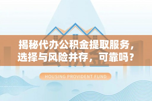 梁子湖揭秘代办公积金提取服务，选择与风险并存，可靠吗？