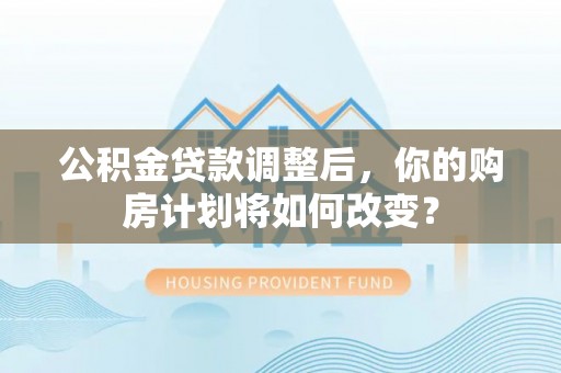 梁子湖公积金贷款调整后，你的购房计划将如何改变？