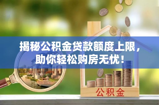 梁子湖揭秘公积金贷款额度上限，助你轻松购房无忧！