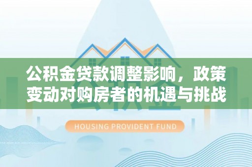 梁子湖公积金贷款调整影响，政策变动对购房者的机遇与挑战