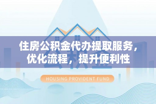 梁子湖住房公积金代办提取服务，优化流程，提升便利性