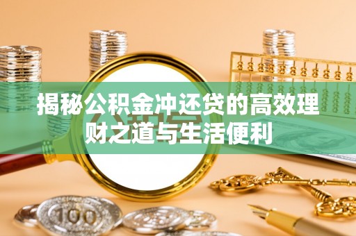 梁子湖揭秘公积金冲还贷的高效理财之道与生活便利
