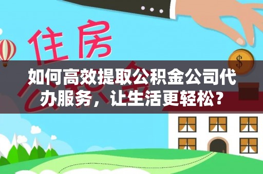梁子湖如何高效提取公积金公司代办服务，让生活更轻松？