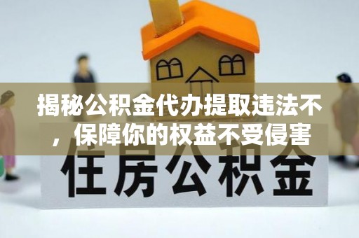 梁子湖揭秘公积金代办提取违法不，保障你的权益不受侵害