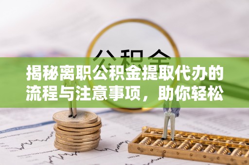 梁子湖揭秘离职公积金提取代办的流程与注意事项，助你轻松拿回属于你的钱！