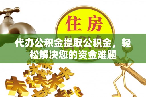 梁子湖代办公积金提取公积金，轻松解决您的资金难题