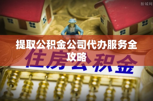 梁子湖提取公积金公司代办服务全攻略