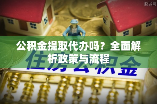 梁子湖公积金提取代办吗？全面解析政策与流程