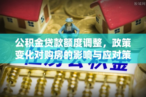 梁子湖公积金贷款额度调整，政策变化对购房的影响与应对策略