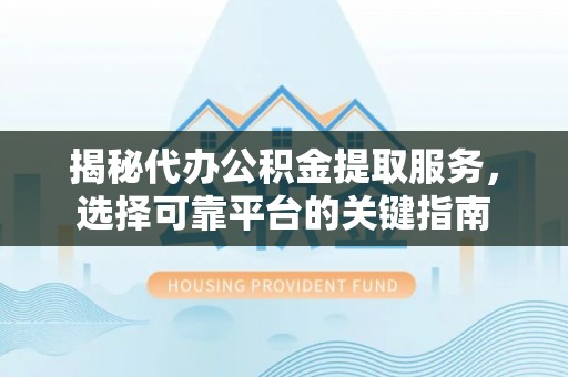 梁子湖揭秘代办公积金提取服务，选择可靠平台的关键指南