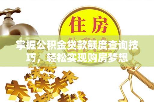 梁子湖掌握公积金贷款额度查询技巧，轻松实现购房梦想