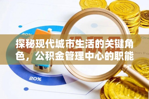梁子湖探秘现代城市生活的关键角色，公积金管理中心的职能与影响