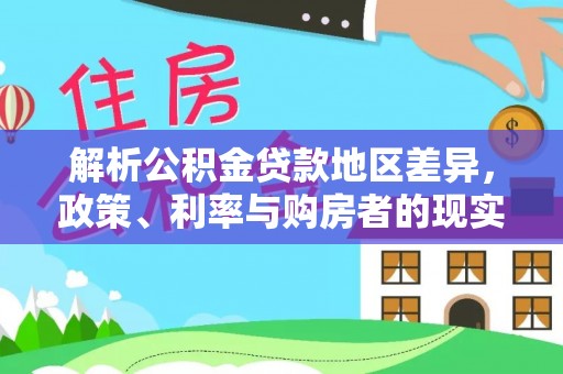梁子湖解析公积金贷款地区差异，政策、利率与购房者的现实选择