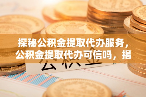 梁子湖探秘公积金提取代办服务，公积金提取代办可信吗，揭秘真相与选择指南