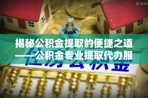 梁子湖揭秘公积金提取的便捷之道——公积金专业提取代办服务解析
