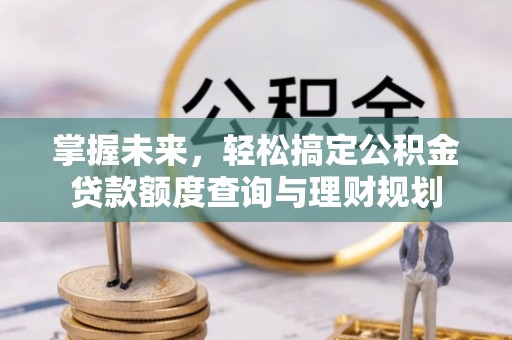 梁子湖掌握未来，轻松搞定公积金贷款额度查询与理财规划