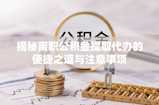 梁子湖揭秘离职公积金提取代办的便捷之道与注意事项