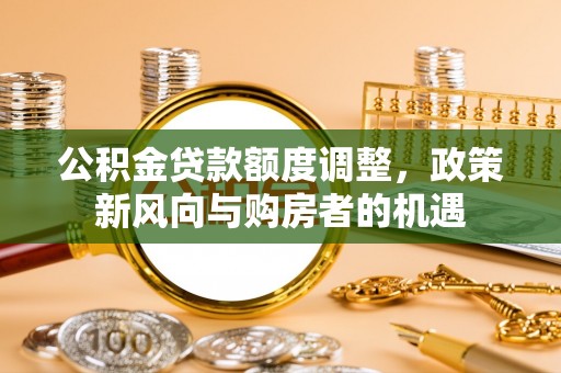 梁子湖公积金贷款额度调整，政策新风向与购房者的机遇