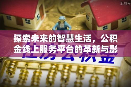 梁子湖探索未来的智慧生活，公积金线上服务平台的革新与影响