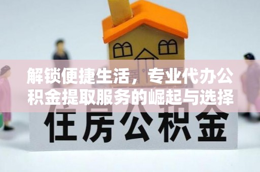 梁子湖解锁便捷生活，专业代办公积金提取服务的崛起与选择