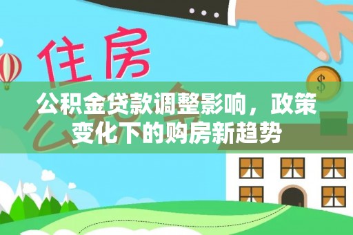 梁子湖公积金贷款调整影响，政策变化下的购房新趋势