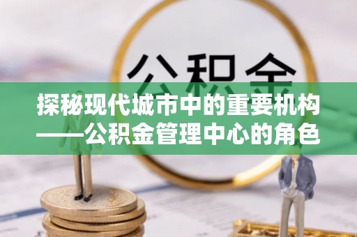 梁子湖探秘现代城市中的重要机构——公积金管理中心的角色与使命