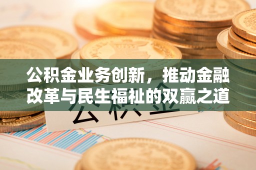 梁子湖公积金业务创新，推动金融改革与民生福祉的双赢之道