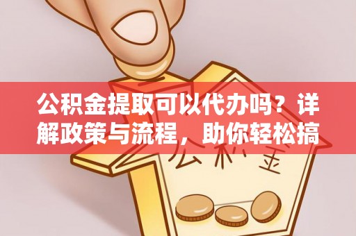 梁子湖公积金提取可以代办吗？详解政策与流程，助你轻松搞定！