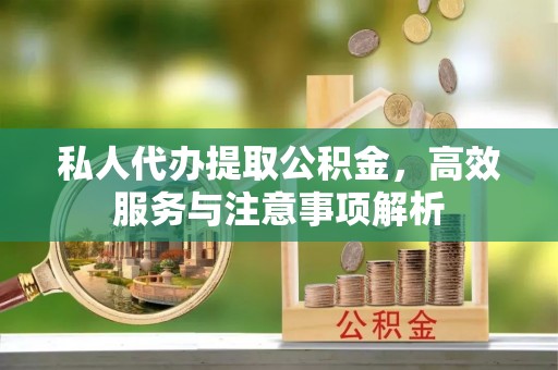 梁子湖私人代办提取公积金，高效服务与注意事项解析