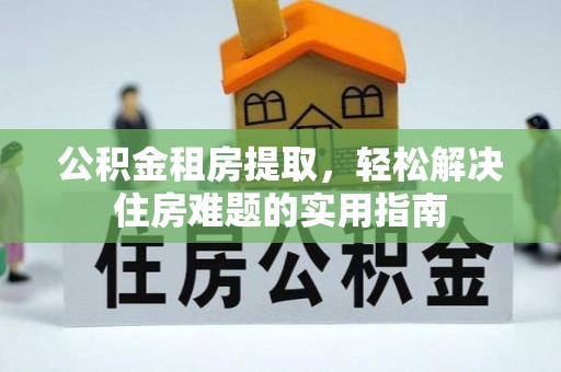 梁子湖公积金租房提取，轻松解决住房难题的实用指南