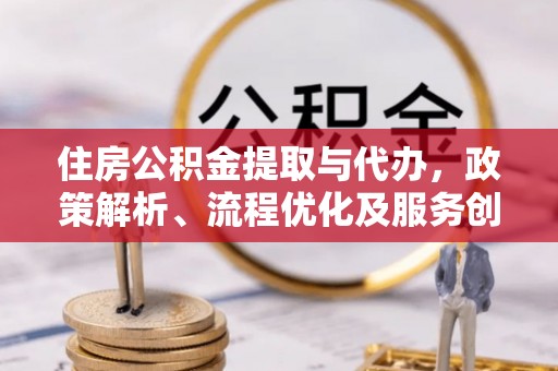 梁子湖住房公积金提取与代办，政策解析、流程优化及服务创新