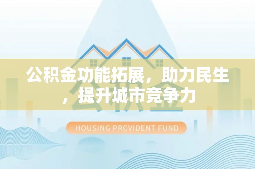 梁子湖公积金功能拓展，助力民生，提升城市竞争力