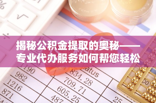 梁子湖揭秘公积金提取的奥秘——专业代办服务如何帮您轻松搞定