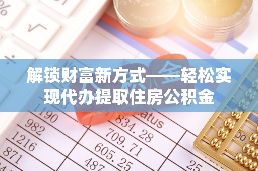 梁子湖解锁财富新方式——轻松实现代办提取住房公积金
