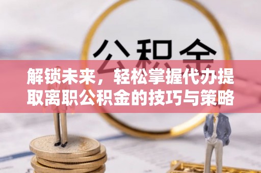 梁子湖解锁未来，轻松掌握代办提取离职公积金的技巧与策略