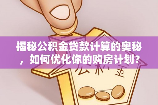 梁子湖揭秘公积金贷款计算的奥秘，如何优化你的购房计划？